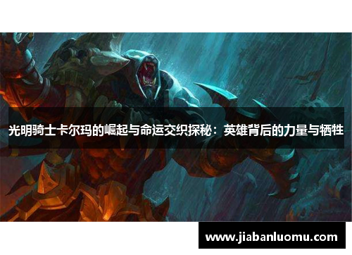 光明骑士卡尔玛的崛起与命运交织探秘:英雄背后的力量与牺牲 光明骑士卡尔玛的崛起与命运交织探秘:英雄背后的力量与牺牲